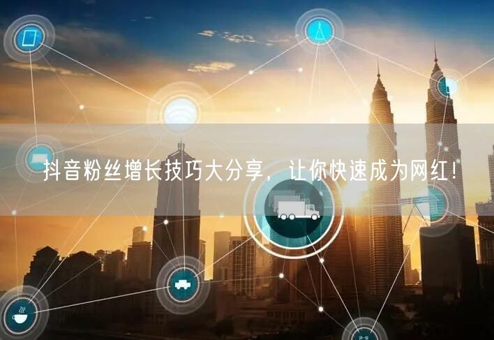 抖音粉丝增长技巧大分享，让你快速成为网红！