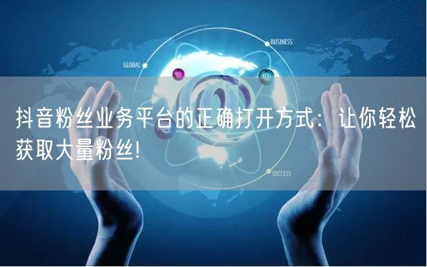 抖音粉丝业务平台的正确打开方式：让你轻松