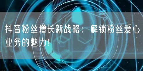 抖音粉丝增长新战略：解锁粉丝爱心业务的魅力！