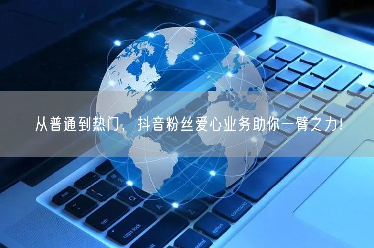 从普通到热门，抖音粉丝爱心业务助你一臂之力！