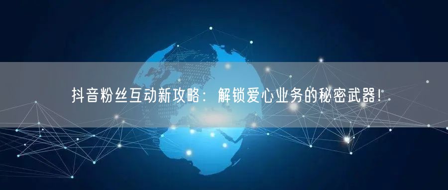 抖音粉丝互动新攻略：解锁爱心业务的秘密武器！