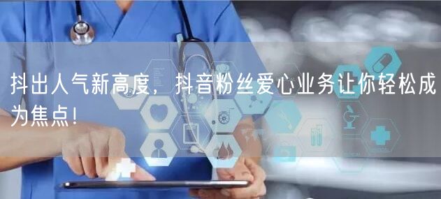 抖出人气新高度，抖音粉丝爱心业务让你轻松成为焦点！