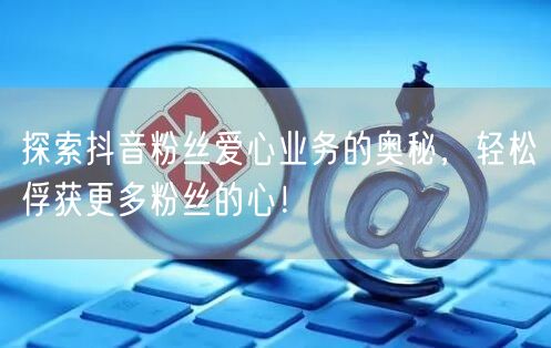 探索抖音粉丝爱心业务的奥秘，轻松俘获更多粉丝的心！