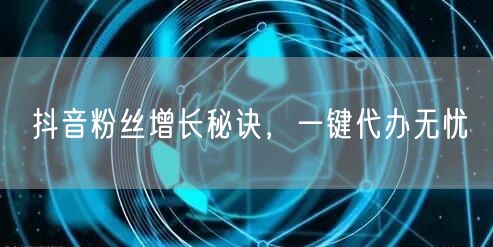 抖音粉丝增长秘诀，一键代办无忧