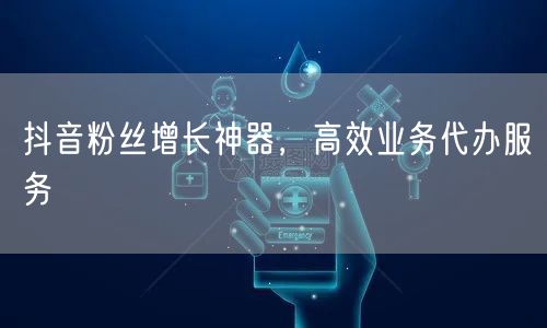 抖音粉丝增长神器，高效业务代办服务