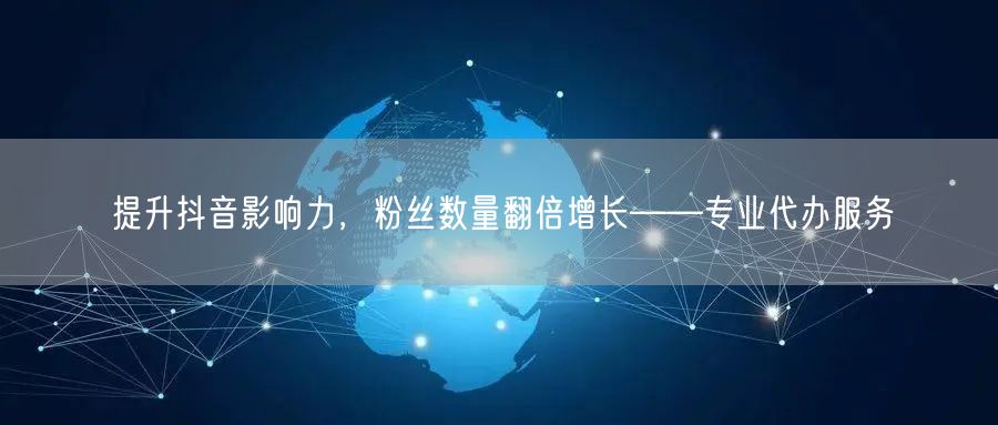 提升抖音影响力，粉丝数量翻倍增长——专业代办服务
