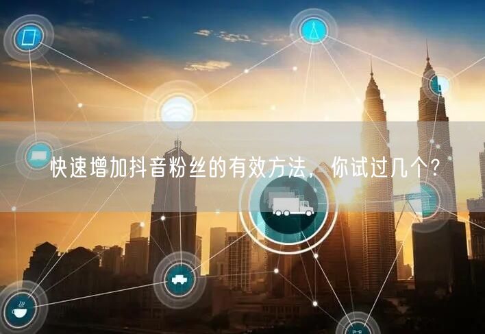 快速增加抖音粉丝的有效方法，你试过几个？