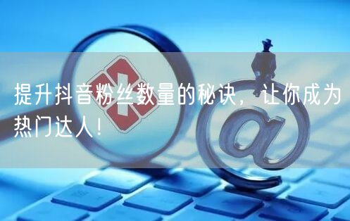 提升抖音粉丝数量的秘诀，让你成为热门达人！