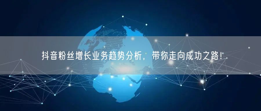 抖音粉丝增长业务趋势分析，带你走向成功之