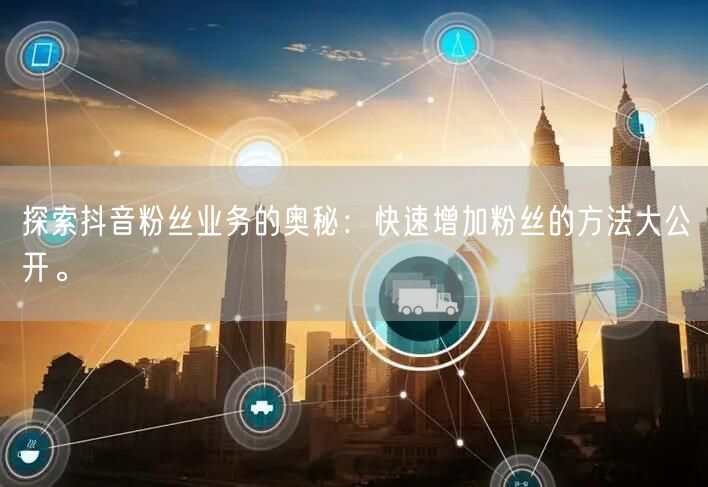 探索抖音粉丝业务的奥秘：快速增加粉丝的方