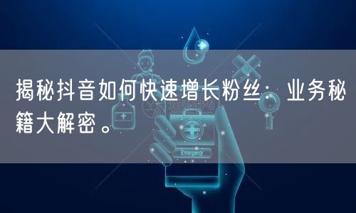揭秘抖音如何快速增长粉丝：业务秘籍大解密。