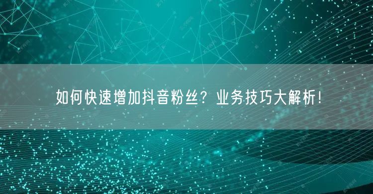 如何快速增加抖音粉丝？业务技巧大解析！