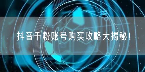 抖音千粉账号购买攻略大揭秘！