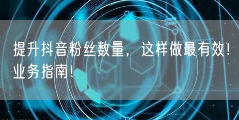 提升抖音粉丝数量，这样做最有效！业务指南