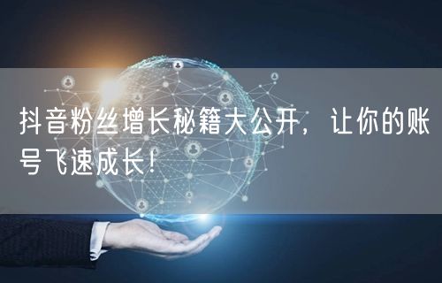 抖音粉丝增长秘籍大公开，让你的账号飞速成长！