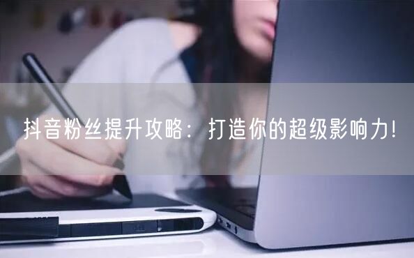 抖音粉丝提升攻略：打造你的超级影响力！
