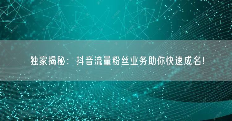 独家揭秘：抖音流量粉丝业务助你快速成名！