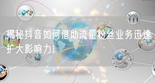揭秘抖音如何借助流量粉丝业务迅速扩大影响
