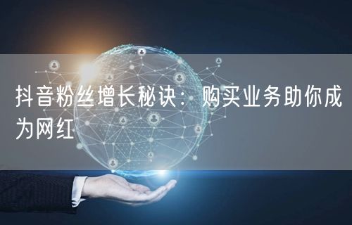 抖音粉丝增长秘诀：购买业务助你成为网红