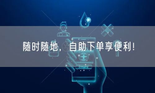 随时随地，自助下单享便利！