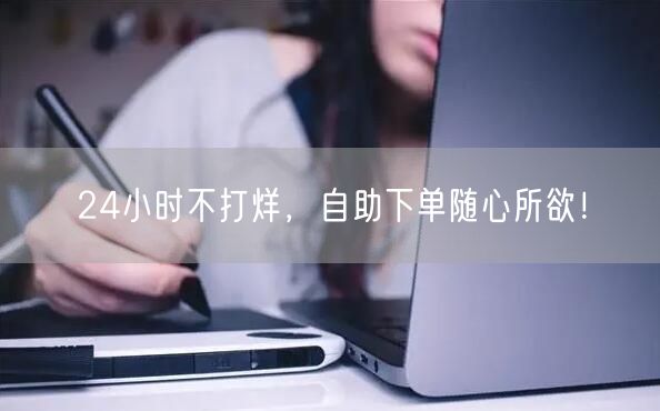 24小时不打烊，自助下单随心所欲！