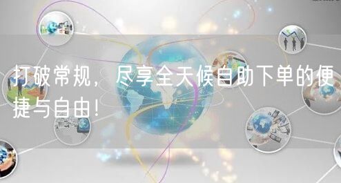 打破常规，尽享全天候自助下单的便捷与自由