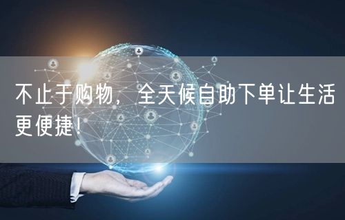 不止于购物，全天候自助下单让生活更便捷！