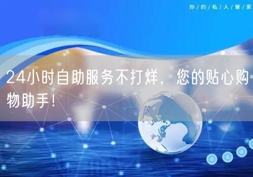 24小时自助服务不打烊，您的贴心购物助手！