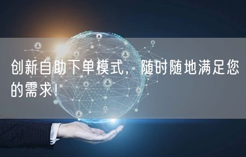 创新自助下单模式，随时随地满足您的需求！