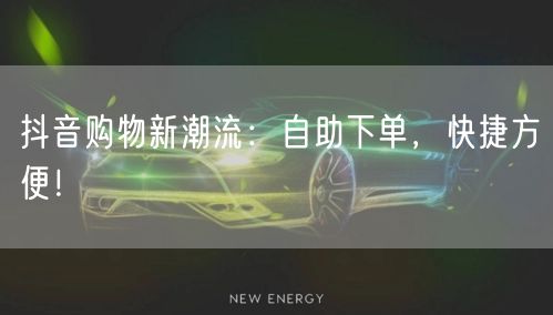 抖音购物新潮流：自助下单，快捷方便！
