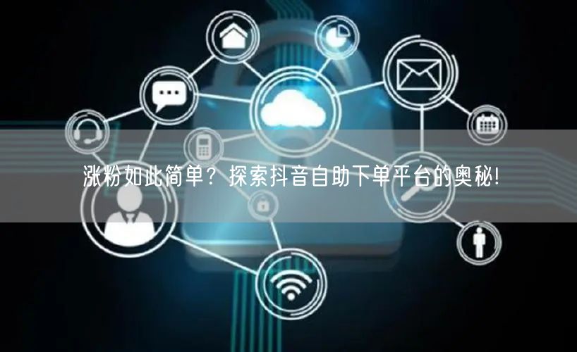 涨粉如此简单？探索抖音自助下单平台的奥秘