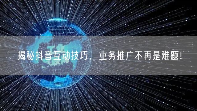 揭秘抖音互动技巧，业务推广不再是难题！