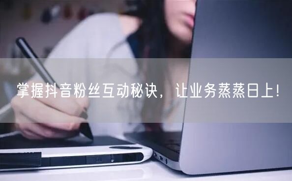 掌握抖音粉丝互动秘诀，让业务蒸蒸日上！
