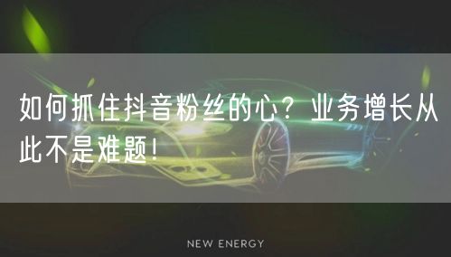 如何抓住抖音粉丝的心？业务增长从此不是难
