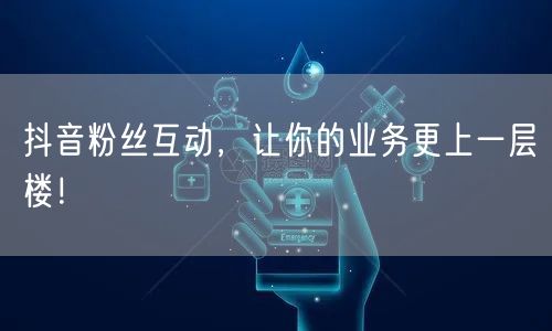 抖音粉丝互动，让你的业务更上一层楼！