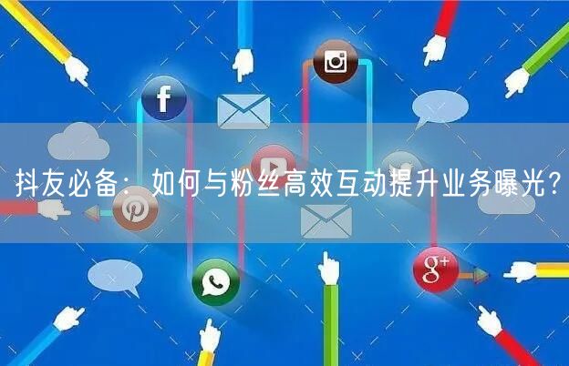 抖友必备：如何与粉丝高效互动提升业务曝光？
