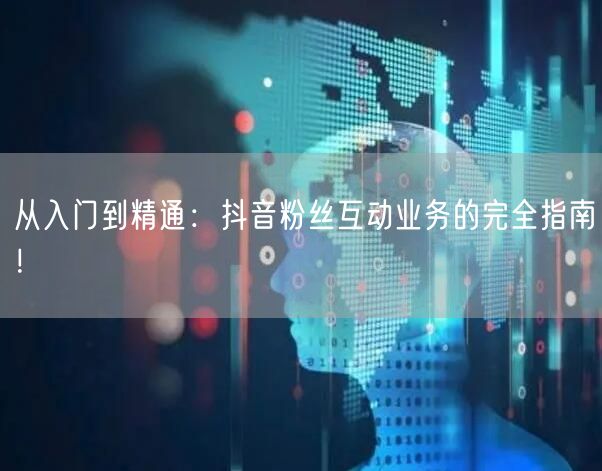 从入门到精通：抖音粉丝互动业务的完全指南！