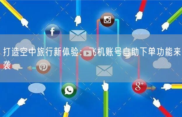 打造空中旅行新体验：飞机账号自助下单功能来袭