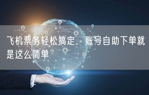 飞机票务轻松搞定，账号自助下单就是这么简单