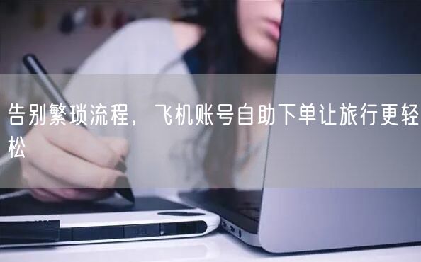 告别繁琐流程，飞机账号自助下单让旅行更轻松