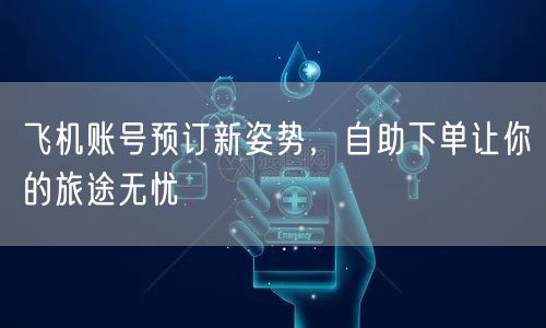 飞机账号预订新姿势，自助下单让你的旅途无忧