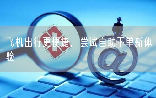飞机出行更便捷，尝试自助下单新体验