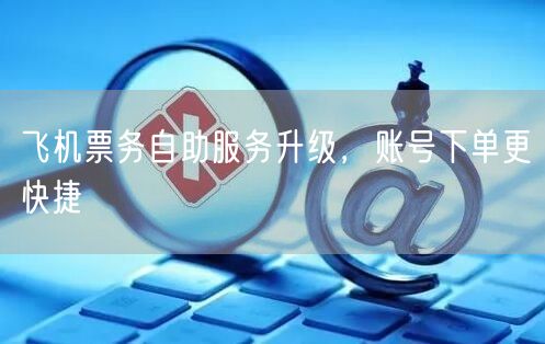 飞机票务自助服务升级，账号下单更快捷