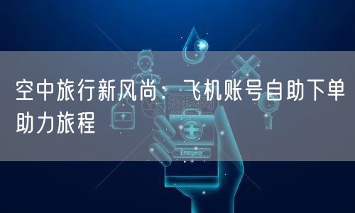 空中旅行新风尚：飞机账号自助下单助力旅程