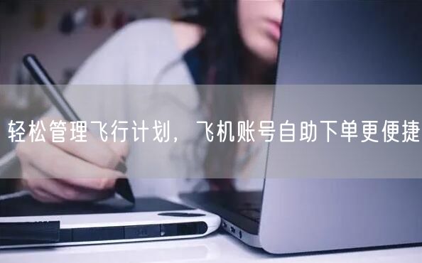 轻松管理飞行计划，飞机账号自助下单更便捷