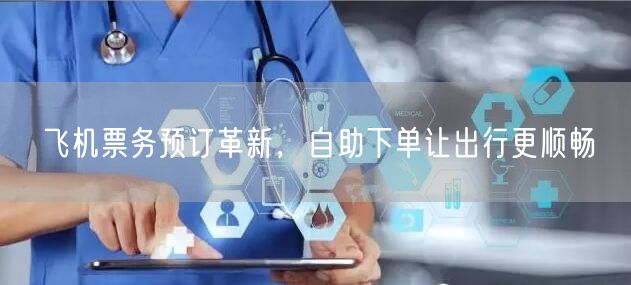 飞机票务预订革新，自助下单让出行更顺畅