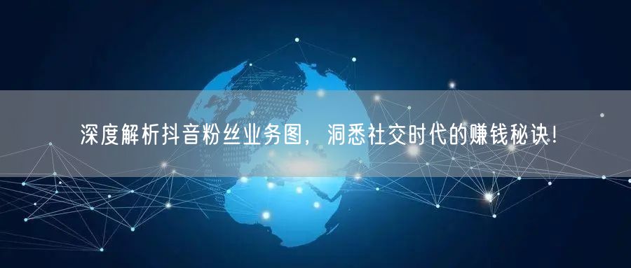 深度解析抖音粉丝业务图，洞悉社交时代的赚
