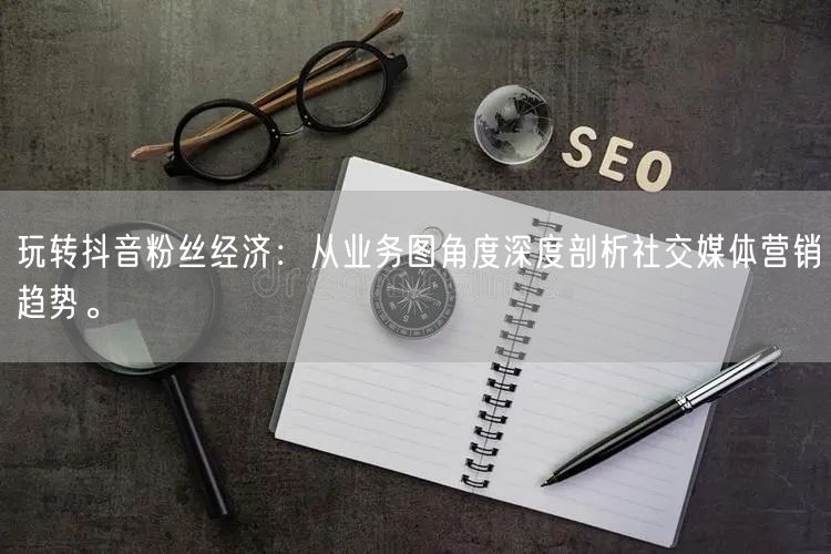 玩转抖音粉丝经济：从业务图角度深度剖析社
