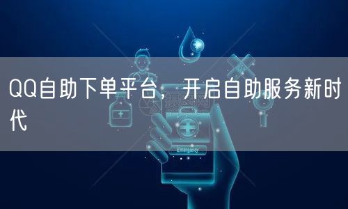 QQ自助下单平台，开启自助服务新时代