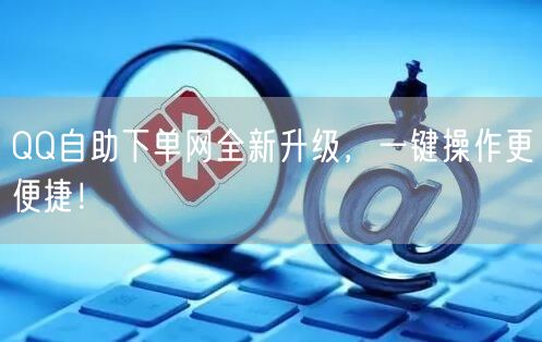 QQ自助下单网全新升级，一键操作更便捷！